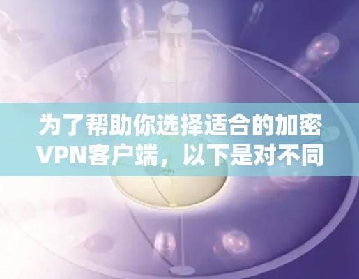 为了帮助你选择适合的加密VPN客户端，以下是对不同软件的系统比较和推荐