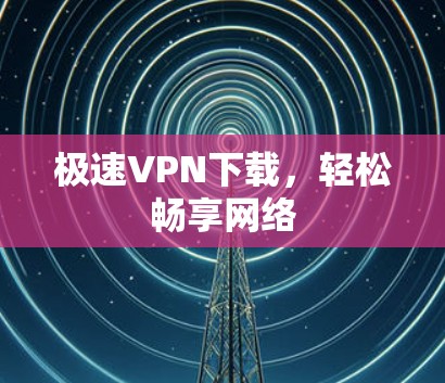 极速VPN下载，轻松畅享网络