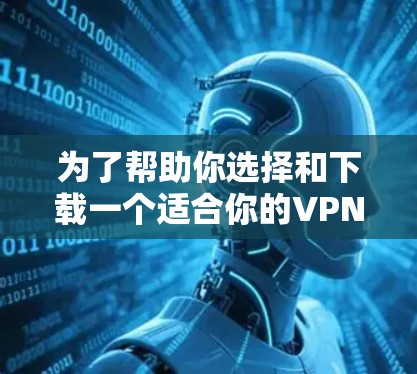 为了帮助你选择和下载一个适合你的VPN软件，以下是一些关键点和步骤的总结