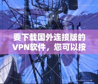 要下载国外连接版的VPN软件，您可以按照以下步骤进行