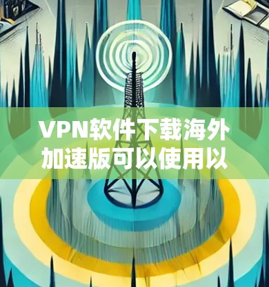 VPN软件下载海外加速版可以使用以下几种工具，根据你的需求和预算选择合适的软件