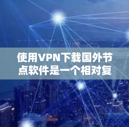 使用VPN下载国外节点软件是一个相对复杂的过程，但只要按照步骤仔细操作，可以成功完成。以下是一个清晰的指南，帮助您顺利完成下载和安装