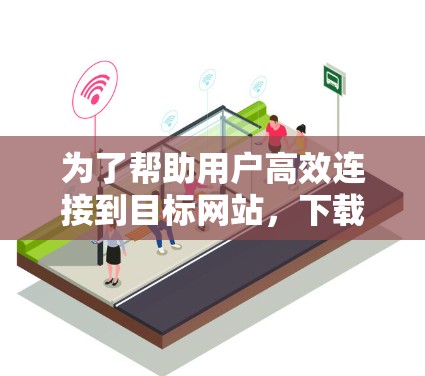 为了帮助用户高效连接到目标网站，下载高速连接工具是一个有效的策略。以下是详细的步骤指南