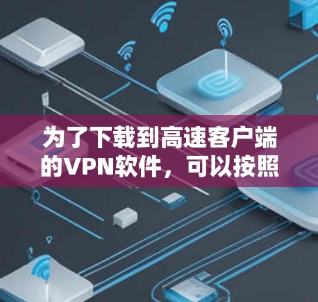 为了下载到高速客户端的VPN软件，可以按照以下步骤进行
