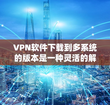VPN软件下载到多系统的版本是一种灵活的解决方案，为用户提供多平台的网络访问能力。以下是对这一概念的详细分析和总结