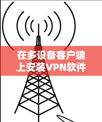 在多设备客户端上安装VPN软件是一个常见的需求，尤其是当你希望在多个设备上同时使用VPN功能时。以下是一些步骤和注意事项，帮助您在多设备客户端上顺利安装和使用VPN软件