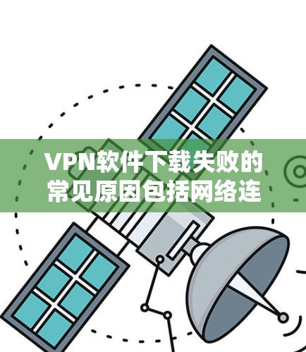 VPN软件下载失败的常见原因包括网络连接不稳定、软件兼容性问题、版本问题、配置错误以及恶意软件等。以下是解决步骤 VPN软件下载失败的常见原因包括网络连接不稳定、软件兼容性问题、版本问题、配置错误以及恶意软件等。以下是解决步骤