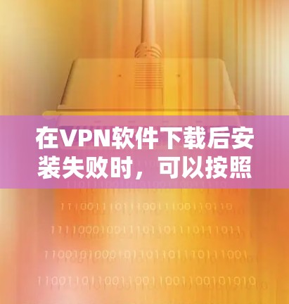 在VPN软件下载后安装失败时，可以按照以下步骤进行处理