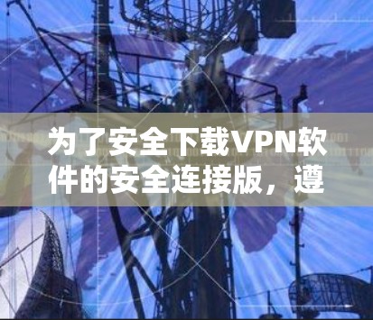 为了安全下载VPN软件的安全连接版,遵循以下步骤 为了安全下载VPN软件的安全连接版,遵循以下步骤