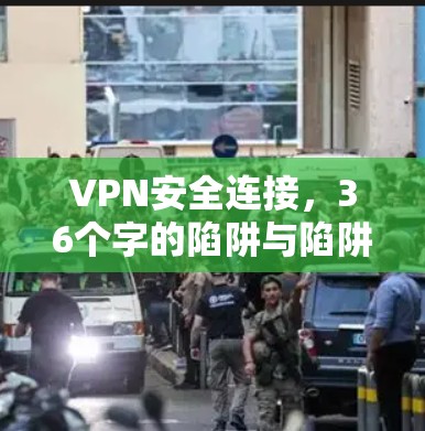 VPN安全连接,36个字的陷阱与陷阱 VPN安全连接,36个字的陷阱与陷阱