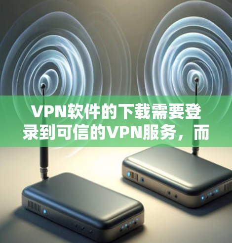 VPN软件的下载需要登录到可信的VPN服务，而不是下载软件本身。以下是一些常用的VPN软件推荐
