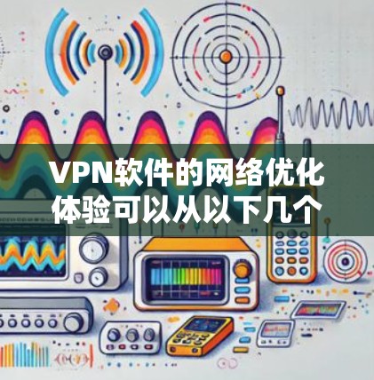 VPN软件的网络优化体验可以从以下几个方面进行分析
