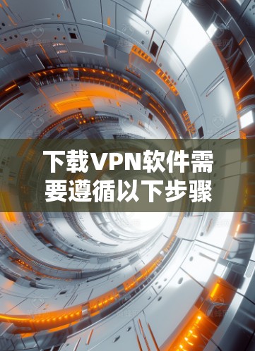 下载VPN软件需要遵循以下步骤，以确保安全和有效