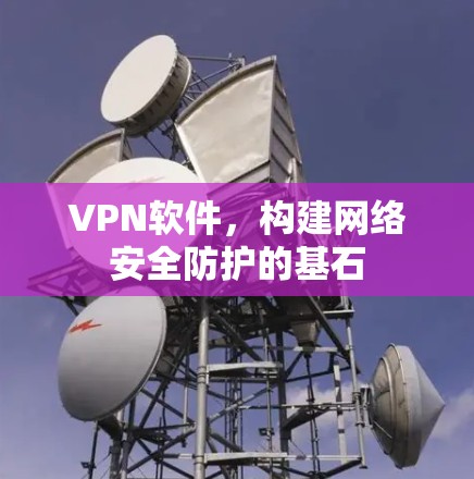VPN软件,构建网络安全防护的基石 VPN软件,构建网络安全防护的基石