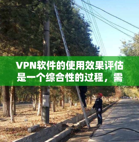 VPN软件的使用效果评估是一个综合性的过程，需要综合考虑多个因素。以下是一个全面的 VPN 软件使用效果评估的方法