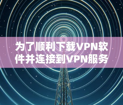 为了顺利下载VPN软件并连接到VPN服务，以下是一个详细的步骤指南