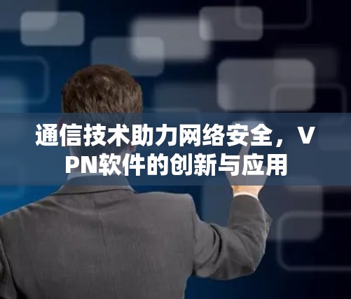 通信技术助力网络安全，VPN软件的创新与应用
