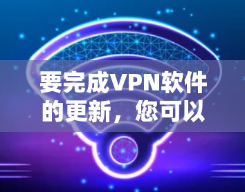 要完成VPN软件的更新，您可以按照以下步骤操作