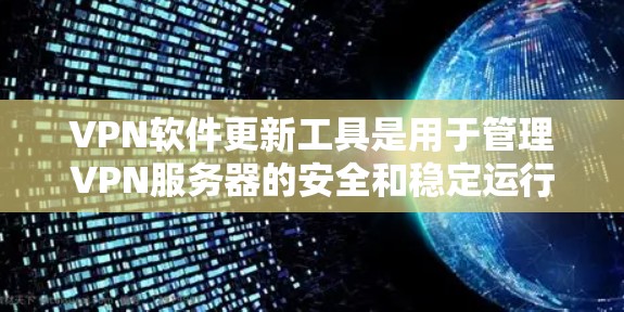 VPN软件更新工具是用于管理VPN服务器的安全和稳定运行的工具，包括软件更新器、服务器管理工具、日志管理工具和网络管理工具。以下是这些工具的具体功能和使用方法