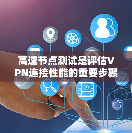 高速节点测试是评估VPN连接性能的重要步骤，帮助用户了解VPN在处理不同流量大小和类型时的表现。以下是一个详细且结构化的总结，涵盖高速节点测试的主要步骤、测试方法、结果分析以及注意事项