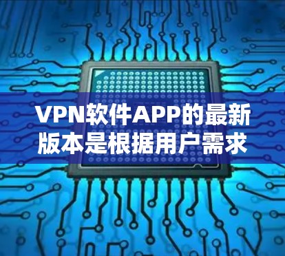 VPN软件APP的最新版本是根据用户需求和技术发展而更新的，涵盖了多种功能和厂商。以下是几种常见的VPN软件APP及其特点