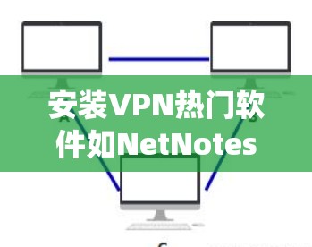 安装VPN热门软件如NetNotes、Zap2和Uplink的步骤如下