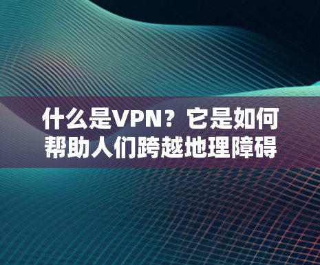 什么是VPN?它是如何帮助人们跨越地理障碍的? 什么是VPN?它是如何帮助人们跨越地理障碍的?