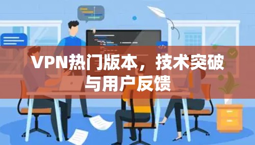 VPN热门版本,技术突破与用户反馈 VPN热门版本,技术突破与用户反馈