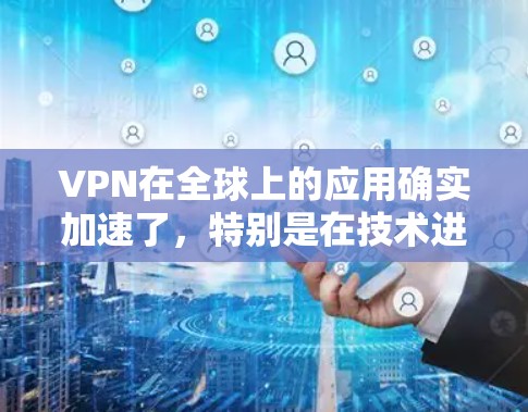 VPN在全球上的应用确实加速了，特别是在技术进步、安全性增强、功能扩展和社交互动提升方面。以下是 VPN 全球应用加速的主要原因和影响