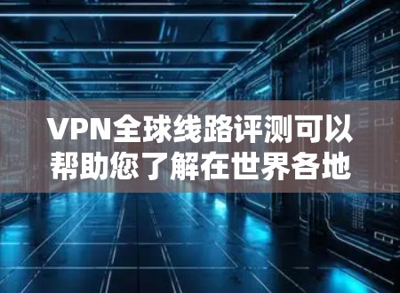 VPN全球线路评测可以帮助您了解在世界各地的VPN服务，了解这些服务的优缺点，适合您的使用需求。以下是关于全球VPN线路的评测与推荐