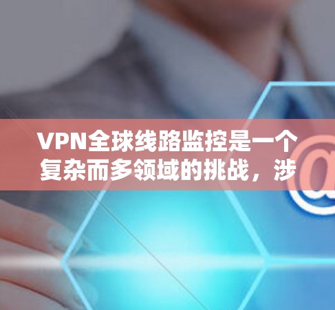 VPN全球线路监控是一个复杂而多领域的挑战，涉及技术、法律和道德问题。以下是对该问题的详细分析和建议