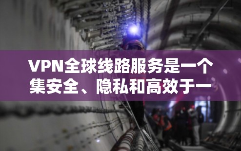 VPN全球线路服务是一个集安全、隐私和高效于一体的网络工具，广泛应用于不同地区的设备访问，尤其是需要在国际或地理隔离的环境中使用。以下是关于VPN全球线路服务的详细分析和总结