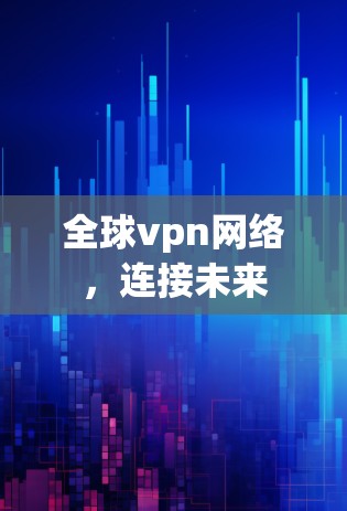 全球vpn网络,连接未来 全球vpn网络,连接未来