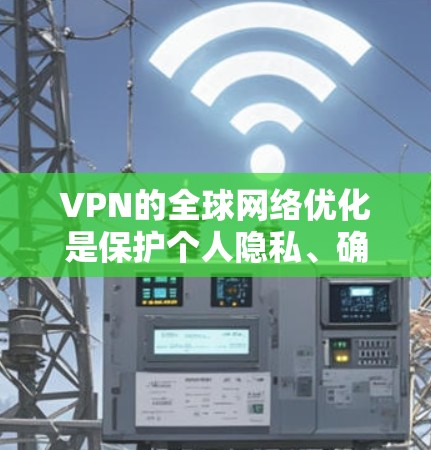 VPN的全球网络优化是保护个人隐私、确保网络安全和高效访问的多重需求。以下是详细的步骤和建议