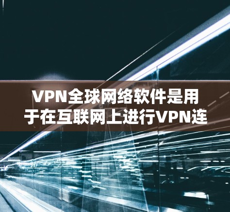 VPN全球网络软件是用于在互联网上进行VPN连接的软件，它们提供了多种选择，根据不同的需求和安全要求，可以从多种类型中选择最适合的软件。以下是关于VPN全球网络软件的详细总结