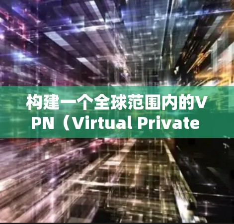 构建一个全球范围内的VPN(Virtual Private Network,VPN)需要考虑多个方面,以下是一个清晰的VPN全球网络连接方案的概述 构建一个全球范围内的VPN(Virtual Private Network,VPN)需要考虑多个方面,以下是一个清晰的VPN全球网络连接方案的概述