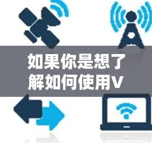 如果你是想了解如何使用VPN或如何获取VPN地图（可能是指地理范围地图，比如VPN覆盖的地区）以下是一个详细的步骤说明