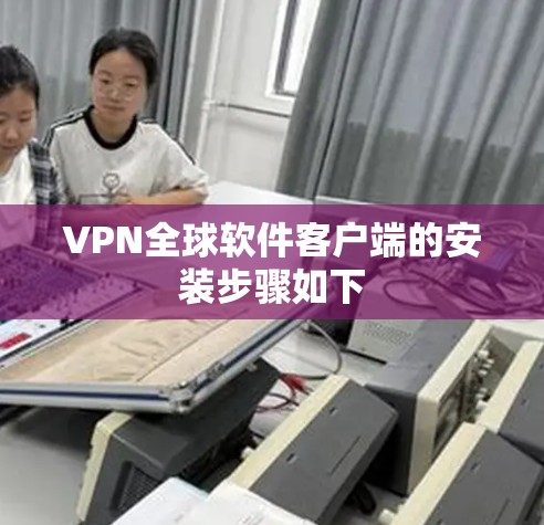 VPN全球软件客户端的安装步骤如下