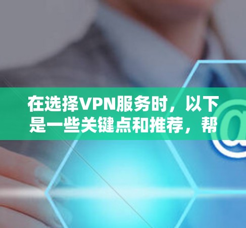 在选择VPN服务时，以下是一些关键点和推荐，帮助你做出明智的选择
