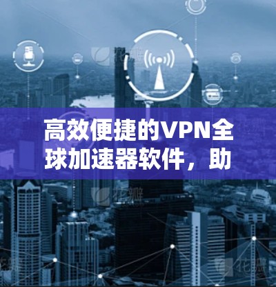 高效便捷的VPN全球加速器软件，助力轻松访问世界互联网