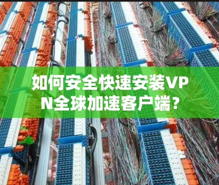 如何安全快速安装VPN全球加速客户端？