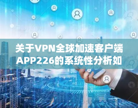 关于VPN全球加速客户端APP226的系统性分析如下