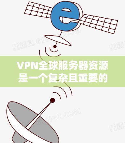 VPN全球服务器资源是一个复杂且重要的系统，涉及多个技术领域和配置选项。以下是对VPN全球服务器资源的系统性总结
