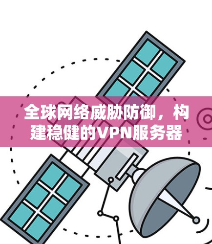 全球网络威胁防御，构建稳健的VPN服务器架构