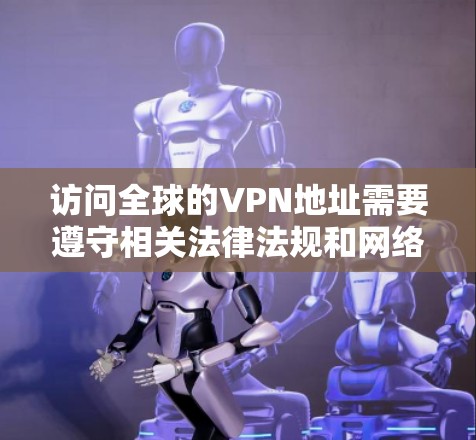 访问全球的VPN地址需要遵守相关法律法规和网络安全政策，使用时要注意以下几点