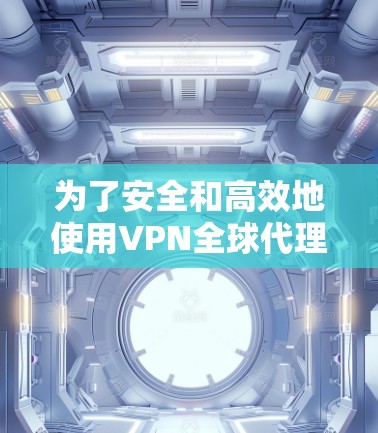 为了安全和高效地使用VPN全球代理软件，以下是一个有条理的步骤指南