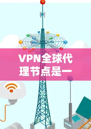 VPN全球代理节点是一种通过中间节点连接用户到全球范围内的VPN服务的技术。以下是详细的解答