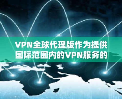 VPN全球代理版作为提供国际范围内的VPN服务的企业，其最新版本可能会包含以下特色和优势
