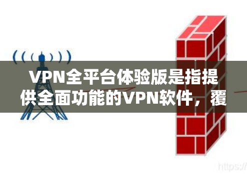VPN全平台体验版是指提供全面功能的VPN软件，覆盖多个平台（如移动设备、电脑、手机）和多设备兼容性。以下是几种常见的VPN软件推荐，供您选择