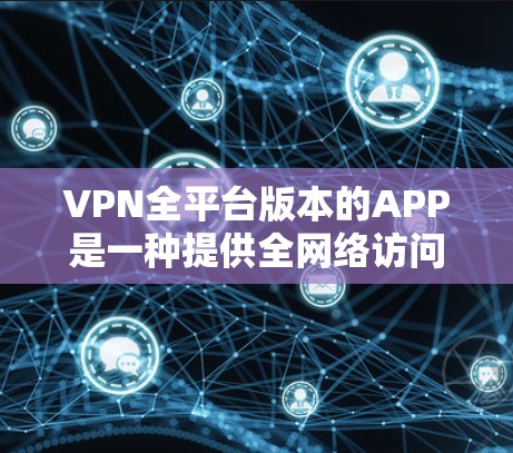 VPN全平台版本的APP是一种提供全网络访问的网络服务，允许用户在任何设备上使用，包括手机、电脑和平板。以下是使用该APP的步骤和详细说明